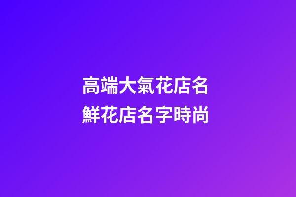 高端大氣花店名 鮮花店名字時尚-第1張-店鋪起名-玄機派